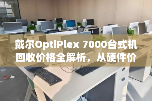 戴尔OptiPlex 7000台式机回收价格全解析,从硬件价值到变现指南 戴尔OptiPlex 7000台式机回收价格全解析,从硬件价值到变现指南
