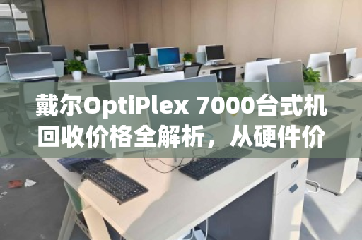 戴尔OptiPlex 7000台式机回收价格全解析，从硬件价值到变现指南