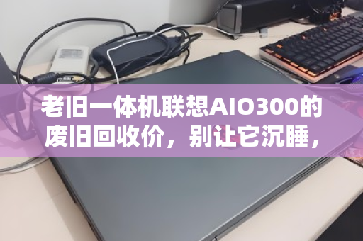 老旧一体机联想AIO300的废旧回收价,别让它沉睡,让它重生变现 老旧一体机联想AIO300的废旧回收价,别让它沉睡,让它重生变现