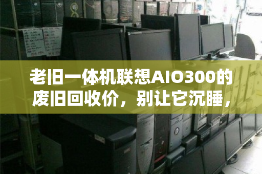 老旧一体机联想AIO300的废旧回收价,别让它沉睡,让它重生变现 老旧一体机联想AIO300的废旧回收价,别让它沉睡,让它重生变现