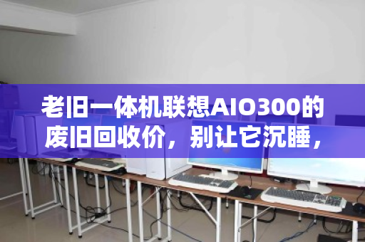 老旧一体机联想AIO300的废旧回收价，别让它沉睡，让它重生变现