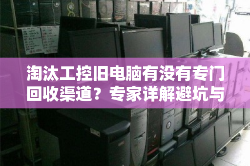 淘汰工控旧电脑有没有专门回收渠道？专家详解避坑与高价变现攻略
