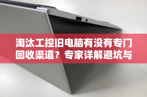 淘汰工控旧电脑有没有专门回收渠道？专家详解避坑与高价变现攻略