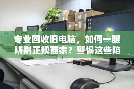 专业回收旧电脑,如何一眼辨别正规商家?警惕这些陷阱! 专业回收旧电脑,如何一眼辨别正规商家?警惕这些陷阱!