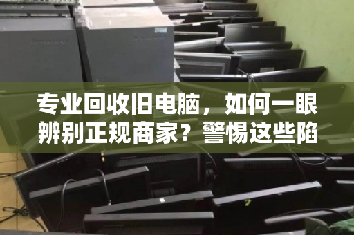 专业回收旧电脑,如何一眼辨别正规商家?警惕这些陷阱! 专业回收旧电脑,如何一眼辨别正规商家?警惕这些陷阱!