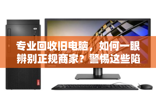 专业回收旧电脑，如何一眼辨别正规商家？警惕这些陷阱！