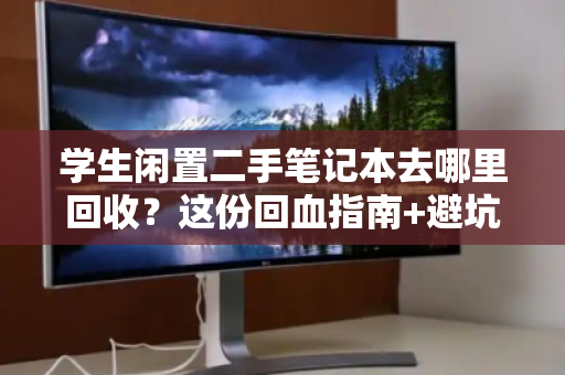 学生闲置二手笔记本去哪里回收?这份回血指南+避坑攻略请收好 学生闲置二手笔记本去哪里回收?这份回血指南+避坑攻略请收好