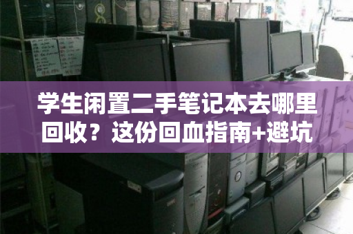学生闲置二手笔记本去哪里回收?这份回血指南+避坑攻略请收好 学生闲置二手笔记本去哪里回收?这份回血指南+避坑攻略请收好