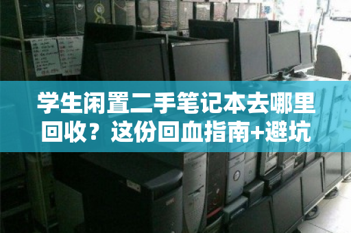 学生闲置二手笔记本去哪里回收？这份回血指南+避坑攻略请收好