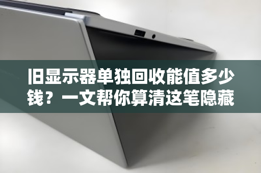旧显示器单独回收能值多少钱?一文帮你算清这笔隐藏账 旧显示器单独回收能值多少钱?一文帮你算清这笔隐藏账