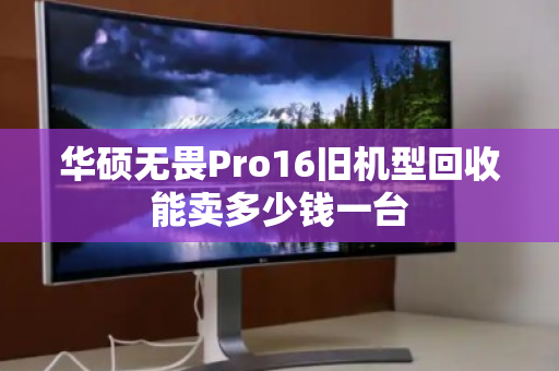 华硕无畏Pro16旧机型回收能卖多少钱一台 华硕无畏Pro16旧机型回收能卖多少钱一台
