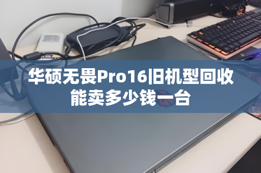 华硕无畏Pro16旧机型回收能卖多少钱一台 华硕无畏Pro16旧机型回收能卖多少钱一台