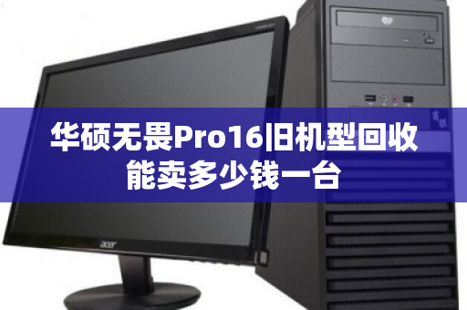 华硕无畏Pro16旧机型回收能卖多少钱一台