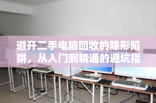 避开二手电脑回收的隐形陷阱,从入门到精通的避坑指南 避开二手电脑回收的隐形陷阱,从入门到精通的避坑指南