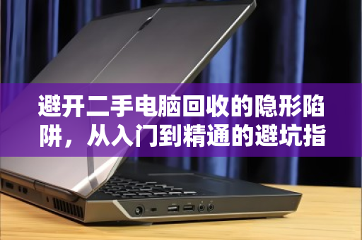 避开二手电脑回收的隐形陷阱,从入门到精通的避坑指南 避开二手电脑回收的隐形陷阱,从入门到精通的避坑指南