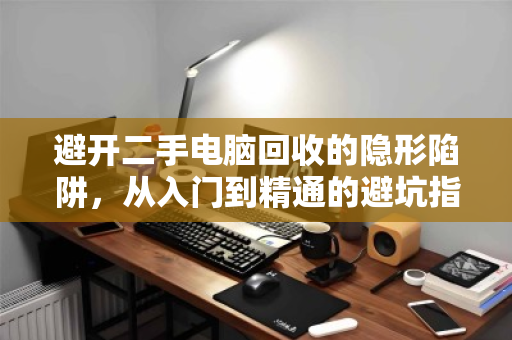 避开二手电脑回收的隐形陷阱，从入门到精通的避坑指南
