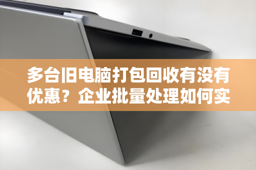 多台旧电脑打包回收有没有优惠？企业批量处理如何实现变废为宝