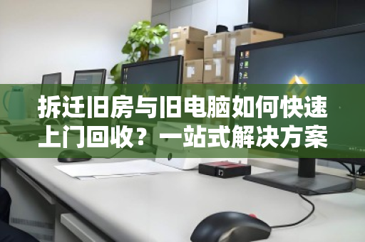 拆迁旧房与旧电脑如何快速上门回收?一站式解决方案全解析 拆迁旧房与旧电脑如何快速上门回收?一站式解决方案全解析