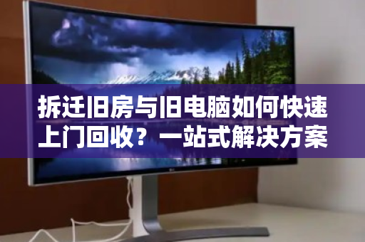 拆迁旧房与旧电脑如何快速上门回收?一站式解决方案全解析 拆迁旧房与旧电脑如何快速上门回收?一站式解决方案全解析