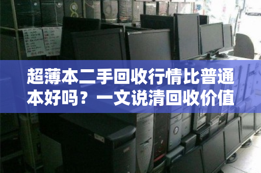 超薄本二手回收行情比普通本好吗?一文说清回收价值差异 超薄本二手回收行情比普通本好吗?一文说清回收价值差异