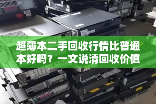 超薄本二手回收行情比普通本好吗?一文说清回收价值差异 超薄本二手回收行情比普通本好吗?一文说清回收价值差异