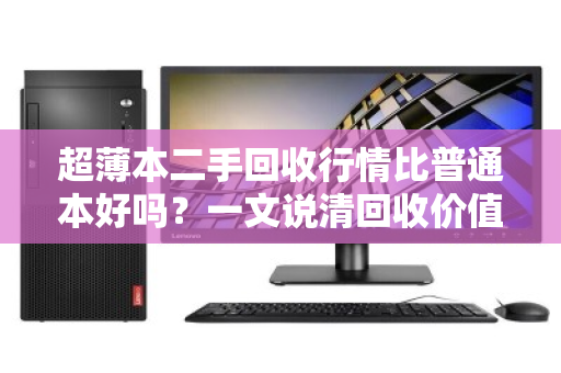 超薄本二手回收行情比普通本好吗？一文说清回收价值差异