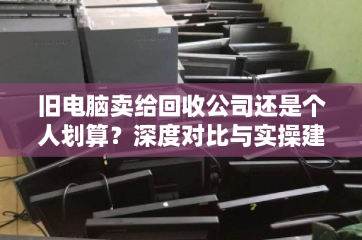 旧电脑卖给回收公司还是个人划算？深度对比与实操建议