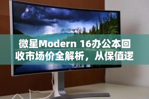 微星Modern 16办公本回收市场价全解析，从保值逻辑到出手时机，一文说透