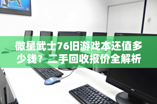 微星武士76旧游戏本还值多少钱?二手回收报价全解析,别被坑了! 微星武士76旧游戏本还值多少钱?二手回收报价全解析,别被坑了!