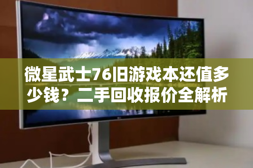 微星武士76旧游戏本还值多少钱?二手回收报价全解析,别被坑了! 微星武士76旧游戏本还值多少钱?二手回收报价全解析,别被坑了!