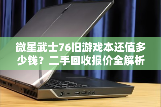 微星武士76旧游戏本还值多少钱？二手回收报价全解析，别被坑了！