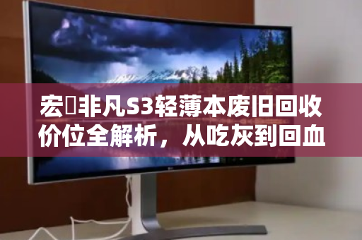 宏碁非凡S3轻薄本废旧回收价位全解析，从吃灰到回血的理性指南