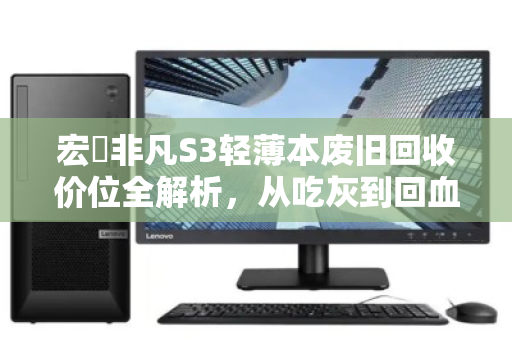 宏碁非凡S3轻薄本废旧回收价位全解析，从吃灰到回血的理性指南