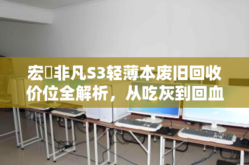 宏碁非凡S3轻薄本废旧回收价位全解析，从吃灰到回血的理性指南