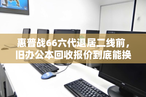 惠普战66六代退居二线前,旧办公本回收报价到底能换回多少真金白银? 惠普战66六代退居二线前,旧办公本回收报价到底能换回多少真金白银?