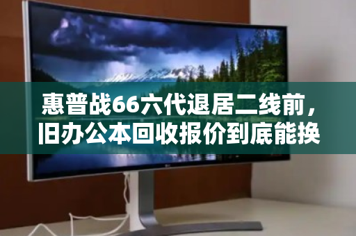 惠普战66六代退居二线前,旧办公本回收报价到底能换回多少真金白银? 惠普战66六代退居二线前,旧办公本回收报价到底能换回多少真金白银?