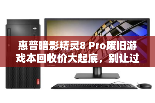 惠普暗影精灵8 Pro废旧游戏本回收价大起底，别让过气旗舰贱卖在抽屉里