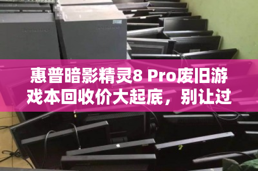 惠普暗影精灵8 Pro废旧游戏本回收价大起底，别让过气旗舰贱卖在抽屉里