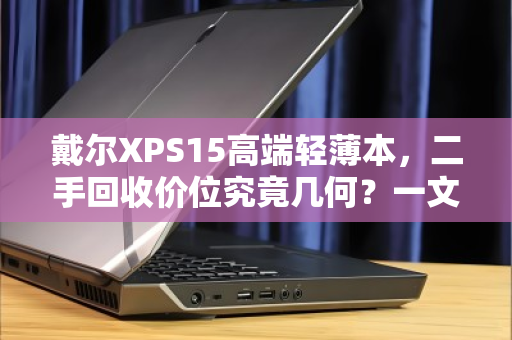 戴尔XPS15高端轻薄本,二手回收价位究竟几何?一文读懂不踩坑 戴尔XPS15高端轻薄本,二手回收价位究竟几何?一文读懂不踩坑