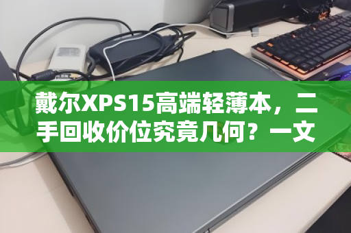 戴尔XPS15高端轻薄本，二手回收价位究竟几何？一文读懂不踩坑
