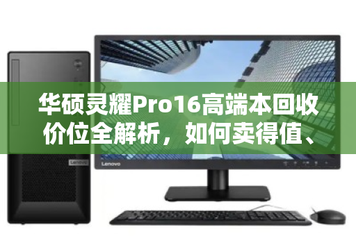 华硕灵耀Pro16高端本回收价位全解析,如何卖得值、卖得安心? 华硕灵耀Pro16高端本回收价位全解析,如何卖得值、卖得安心?