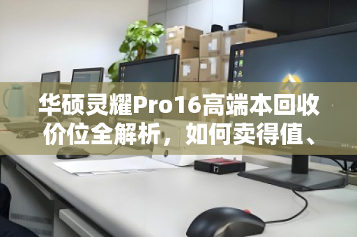 华硕灵耀Pro16高端本回收价位全解析，如何卖得值、卖得安心？
