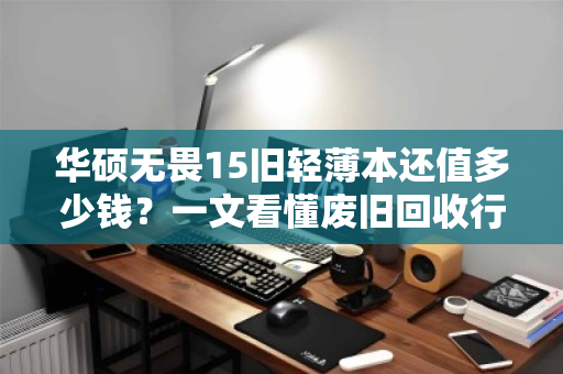 华硕无畏15旧轻薄本还值多少钱?一文看懂废旧回收行情,别让闲置亏了本 华硕无畏15旧轻薄本还值多少钱?一文看懂废旧回收行情,别让闲置亏了本