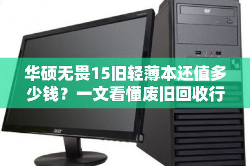 华硕无畏15旧轻薄本还值多少钱?一文看懂废旧回收行情,别让闲置亏了本 华硕无畏15旧轻薄本还值多少钱?一文看懂废旧回收行情,别让闲置亏了本