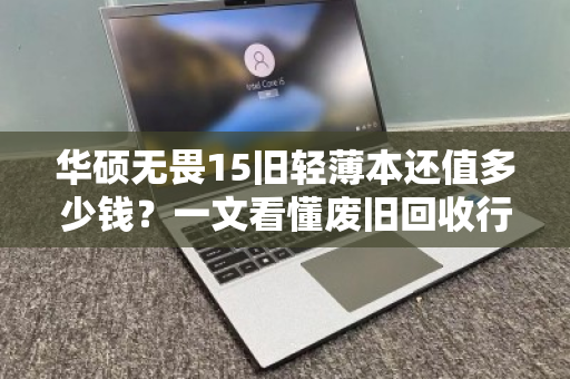 华硕无畏15旧轻薄本还值多少钱？一文看懂废旧回收行情，别让闲置亏了本