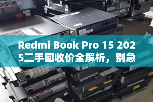 Redmi Book Pro 15 2025二手回收价全解析,别急着换新,先看懂这几个关键点 Redmi Book Pro 15 2025二手回收价全解析,别急着换新,先看懂这几个关键点