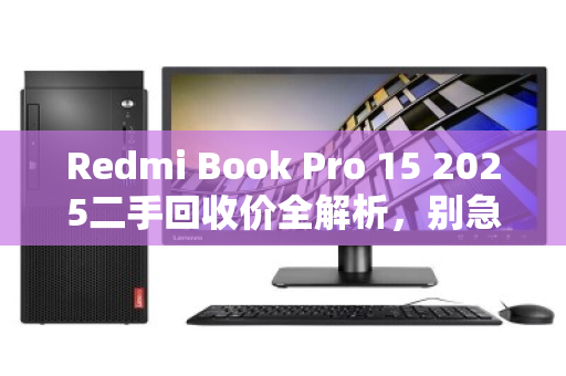 Redmi Book Pro 15 2025二手回收价全解析，别急着换新，先看懂这几个关键点