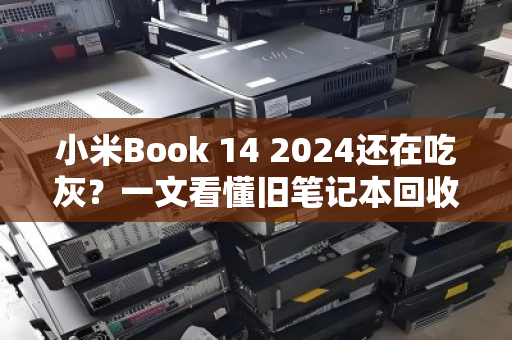 小米Book 14 2024还在吃灰?一文看懂旧笔记本回收价,别让闲置变废铁 小米Book 14 2024还在吃灰?一文看懂旧笔记本回收价,别让闲置变废铁