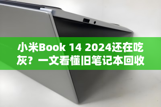 小米Book 14 2024还在吃灰？一文看懂旧笔记本回收价，别让闲置变废铁