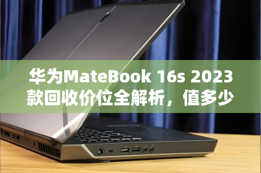 华为MateBook 16s 2023款回收价位全解析,值多少?怎么卖最划算? 华为MateBook 16s 2023款回收价位全解析,值多少?怎么卖最划算?